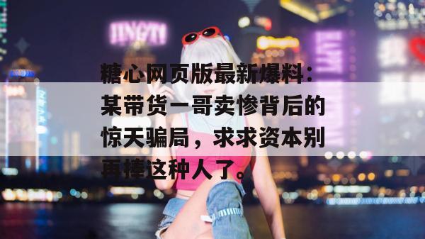 糖心网页版最新爆料:某带货一哥卖惨背后的惊天骗局,求求资本别再捧这种人了。 糖心网页版最新爆料:某带货一哥卖惨背后的惊天骗局,求求资本别再捧这种人了。